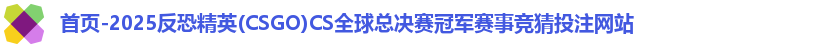 首页-2025反恐精英(CSGO)CS全球总决赛冠军赛事竞猜投注网站